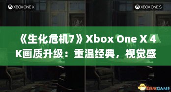 《生化危机7》Xbox One X 4K画质升级:重温经典,视觉盛宴再启航 《生化危机7》Xbox One X 4K画质升级:重温经典,视觉盛宴再启航