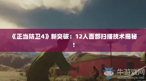 《正当防卫4》新突破:12人面部扫描技术揭秘! 《正当防卫4》新突破:12人面部扫描技术揭秘!