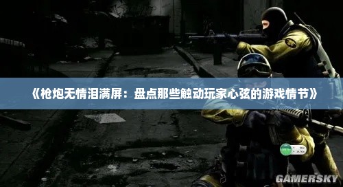 《枪炮无情泪满屏：盘点那些触动玩家心弦的游戏情节》