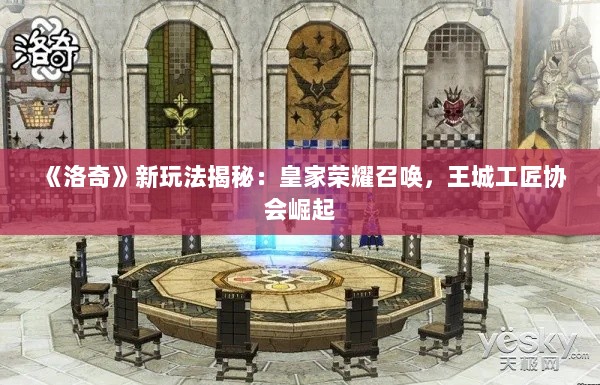 《洛奇》新玩法揭秘:皇家荣耀召唤,王城工匠协会崛起 《洛奇》新玩法揭秘:皇家荣耀召唤,王城工匠协会崛起