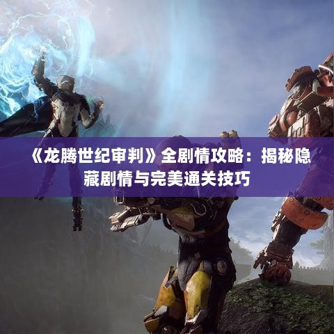 《龙腾世纪审判》全剧情攻略:揭秘隐藏剧情与完美通关技巧 《龙腾世纪审判》全剧情攻略:揭秘隐藏剧情与完美通关技巧