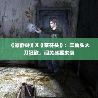 《寂静岭》X《茶杯头》:三角头大刀狂砍,闯关盛宴来袭 《寂静岭》X《茶杯头》:三角头大刀狂砍,闯关盛宴来袭