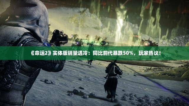 《命运2》实体版销量遇冷:同比前代暴跌50%,玩家热议! 《命运2》实体版销量遇冷:同比前代暴跌50%,玩家热议!