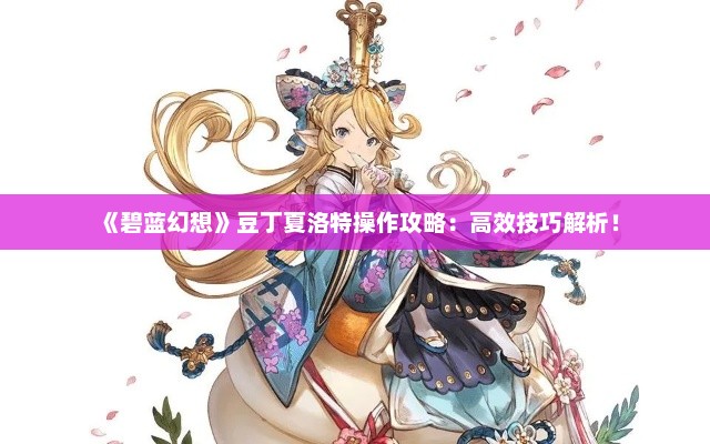 《碧蓝幻想》豆丁夏洛特操作攻略：高效技巧解析！
