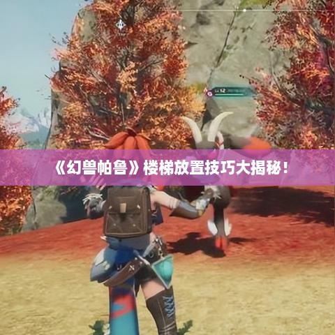 《幻兽帕鲁》楼梯放置技巧大揭秘! 《幻兽帕鲁》楼梯放置技巧大揭秘!