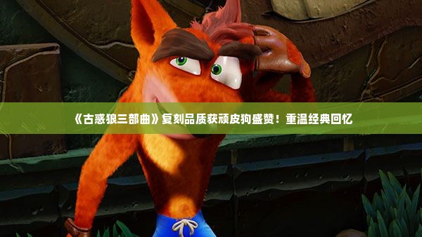 《古惑狼三部曲》复刻品质获顽皮狗盛赞!重温经典回忆 《古惑狼三部曲》复刻品质获顽皮狗盛赞!重温经典回忆