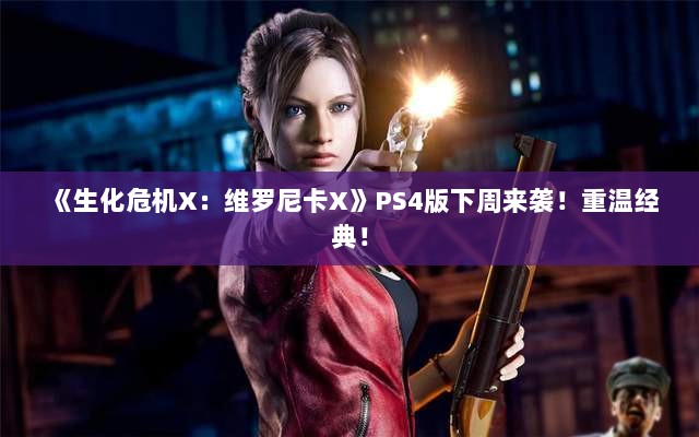 《生化危机X：维罗尼卡X》PS4版下周来袭！重温经典！