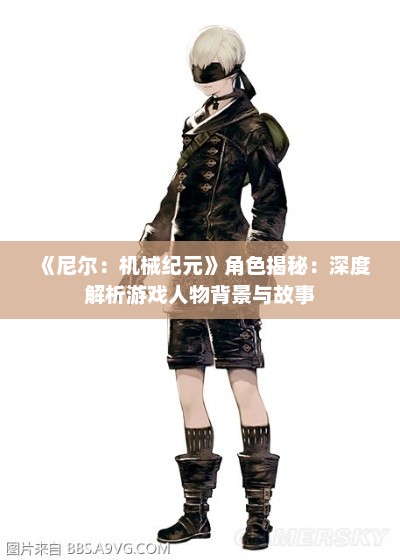《尼尔:机械纪元》角色揭秘:深度解析游戏人物背景与故事 《尼尔:机械纪元》角色揭秘:深度解析游戏人物背景与故事