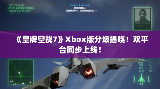 《皇牌空战7》Xbox版分级揭晓!双平台同步上线! 《皇牌空战7》Xbox版分级揭晓!双平台同步上线!
