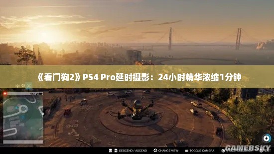 《看门狗2》PS4 Pro延时摄影：24小时精华浓缩1分钟