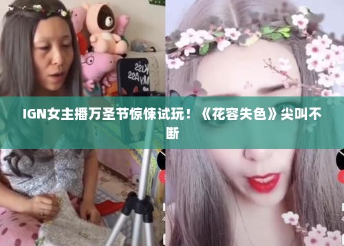 IGN女主播万圣节惊悚试玩!《花容失色》尖叫不断 IGN女主播万圣节惊悚试玩!《花容失色》尖叫不断