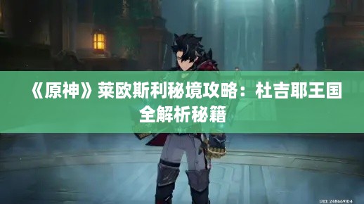 《原神》莱欧斯利秘境攻略:杜吉耶王国全解析秘籍 《原神》莱欧斯利秘境攻略:杜吉耶王国全解析秘籍