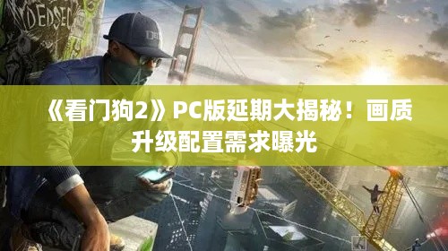 《看门狗2》PC版延期大揭秘!画质升级配置需求曝光 《看门狗2》PC版延期大揭秘!画质升级配置需求曝光