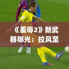 《羞辱2》新武器曝光：拉风至极，毁灭力MAX！