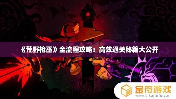 《荒野枪巫》全流程攻略：高效通关秘籍大公开