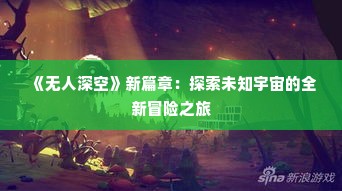 《无人深空》新篇章:探索未知宇宙的全新冒险之旅 《无人深空》新篇章:探索未知宇宙的全新冒险之旅