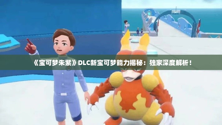 《宝可梦朱紫》DLC新宝可梦能力揭秘:独家深度解析! 《宝可梦朱紫》DLC新宝可梦能力揭秘:独家深度解析!
