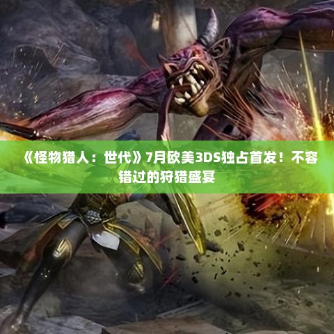 《怪物猎人:世代》7月欧美3DS独占首发!不容错过的狩猎盛宴 《怪物猎人:世代》7月欧美3DS独占首发!不容错过的狩猎盛宴
