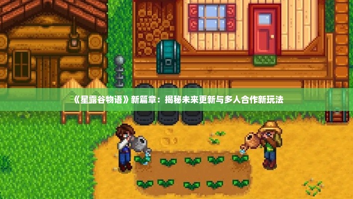《星露谷物语》新篇章:揭秘未来更新与多人合作新玩法 《星露谷物语》新篇章:揭秘未来更新与多人合作新玩法