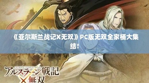 《亚尔斯兰战记X无双》PC版无双全家桶大集结! 《亚尔斯兰战记X无双》PC版无双全家桶大集结!