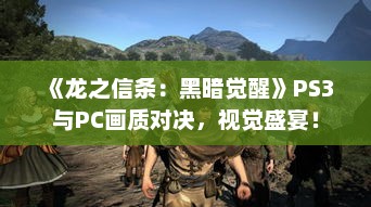 《龙之信条:黑暗觉醒》PS3与PC画质对决,视觉盛宴! 《龙之信条:黑暗觉醒》PS3与PC画质对决,视觉盛宴!