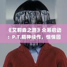 《艾莉森之路》众筹启动:P.T.精神续作,惊悚回归! 《艾莉森之路》众筹启动:P.T.精神续作,惊悚回归!