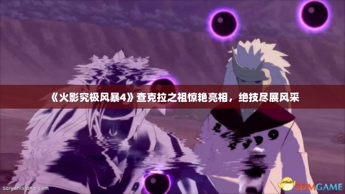 《火影究极风暴4》查克拉之祖惊艳亮相,绝技尽展风采 《火影究极风暴4》查克拉之祖惊艳亮相,绝技尽展风采