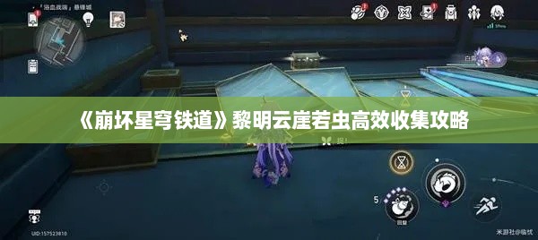 《崩坏星穹铁道》黎明云崖若虫高效收集攻略 《崩坏星穹铁道》黎明云崖若虫高效收集攻略