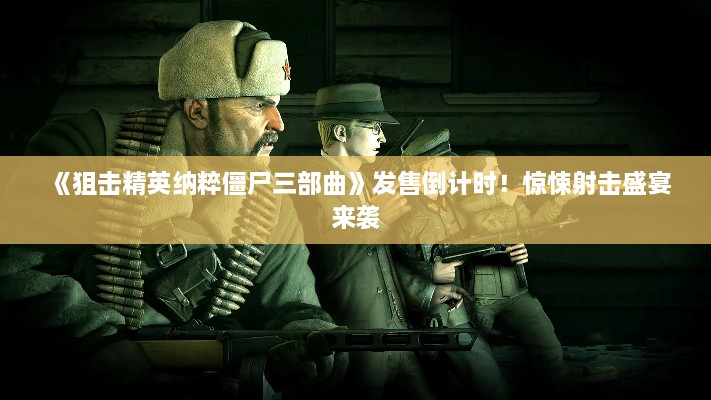 《狙击精英纳粹僵尸三部曲》发售倒计时!惊悚射击盛宴来袭 《狙击精英纳粹僵尸三部曲》发售倒计时!惊悚射击盛宴来袭