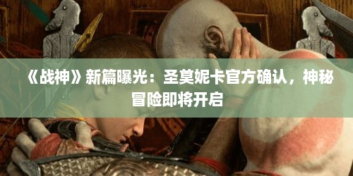 《战神》新篇曝光：圣莫妮卡官方确认，神秘冒险即将开启