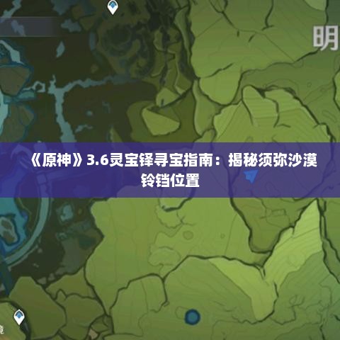 《原神》3.6灵宝铎寻宝指南:揭秘须弥沙漠铃铛位置 《原神》3.6灵宝铎寻宝指南:揭秘须弥沙漠铃铛位置