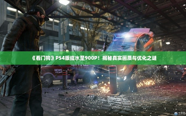 《看门狗》PS4版缩水至900P!揭秘真实画质与优化之谜 《看门狗》PS4版缩水至900P!揭秘真实画质与优化之谜