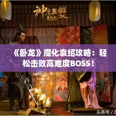 《卧龙》魔化袁绍攻略：轻松击败高难度BOSS！