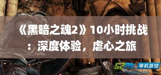 《黑暗之魂2》10小时挑战：深度体验，虐心之旅