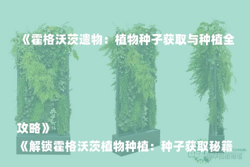《霍格沃茨遗物:植物种子获取与种植全攻略》
《解锁霍格沃茨植物种植:种子获取秘籍》
《霍格沃茨之遗:植物种子种植指南大揭秘》
《霍格沃茨遗物:植物种子种植方法一览》
《霍格沃茨植物种植达人:种子获取技巧》 《霍格沃茨遗物:植物种子获取与种植全攻略》
《解锁霍格沃茨植物种植:种子获取秘籍》
《霍格沃茨之遗:植物种子种植指南大揭秘》
《霍格沃茨遗物:植物种子种植方法一览》
《霍格沃茨植物种植达人:种子获取技巧》