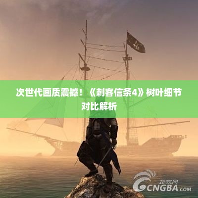 次世代画质震撼！《刺客信条4》树叶细节对比解析