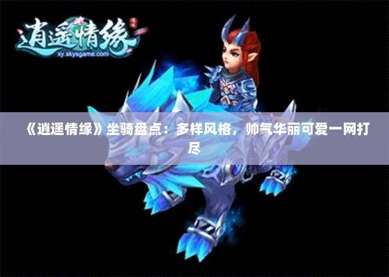 《逍遥情缘》坐骑盘点:多样风格,帅气华丽可爱一网打尽 《逍遥情缘》坐骑盘点:多样风格,帅气华丽可爱一网打尽