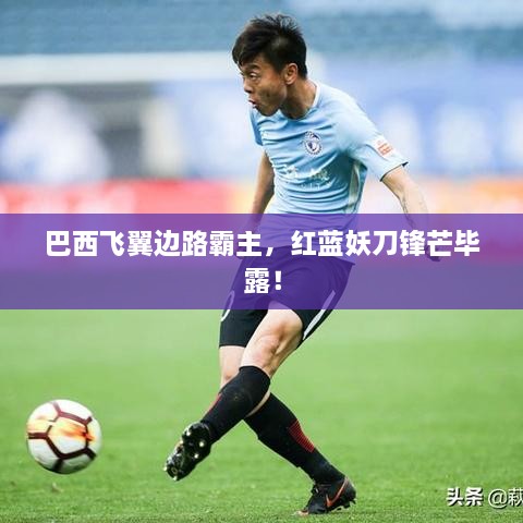 巴西飞翼边路霸主，红蓝妖刀锋芒毕露！
