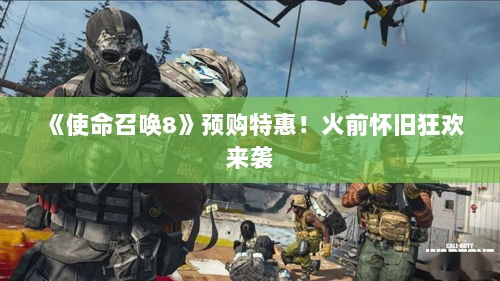 《使命召唤8》预购特惠!火前怀旧狂欢来袭 《使命召唤8》预购特惠!火前怀旧狂欢来袭