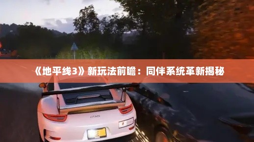 《地平线3》新玩法前瞻：同伴系统革新揭秘