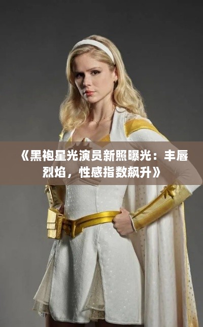 《黑袍星光演员新照曝光:丰唇烈焰,性感指数飙升》 《黑袍星光演员新照曝光:丰唇烈焰,性感指数飙升》