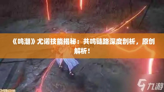 《鸣潮》尤诺技能揭秘:共鸣链路深度剖析,原创解析! 《鸣潮》尤诺技能揭秘:共鸣链路深度剖析,原创解析!