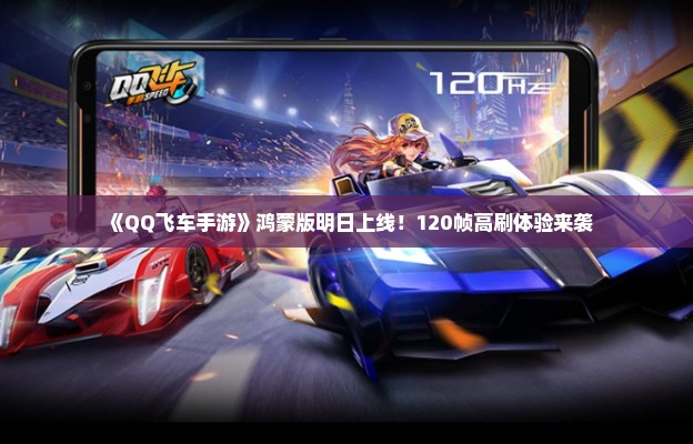 《QQ飞车手游》鸿蒙版明日上线!120帧高刷体验来袭 《QQ飞车手游》鸿蒙版明日上线!120帧高刷体验来袭