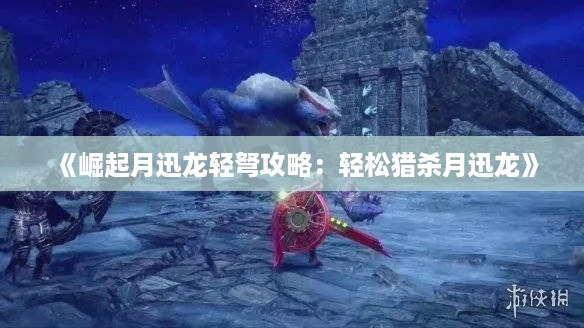 《崛起月迅龙轻弩攻略:轻松猎杀月迅龙》 《崛起月迅龙轻弩攻略:轻松猎杀月迅龙》