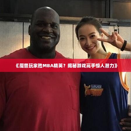 《魔兽玩家胜MBA精英?揭秘游戏高手惊人潜力》 《魔兽玩家胜MBA精英?揭秘游戏高手惊人潜力》