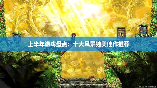 上半年游戏盘点：十大风景独美佳作推荐