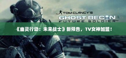 《幽灵行动：未来战士》新预告，TV女神加盟！