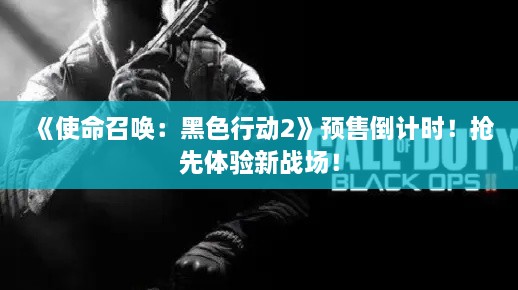 《使命召唤：黑色行动2》预售倒计时！抢先体验新战场！