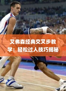 艾弗森经典交叉步教学：轻松过人技巧揭秘