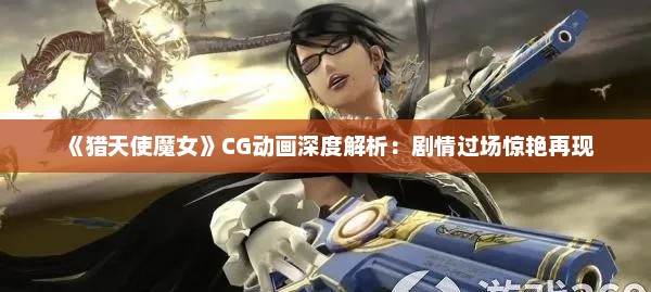 《猎天使魔女》CG动画深度解析：剧情过场惊艳再现